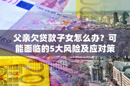 北京父亲欠贷款子女怎么办？可能面临的5大风险及应对策略