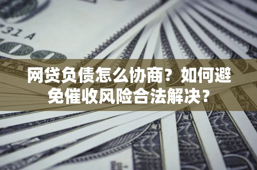 北京网贷负债怎么协商？如何避免催收风险合法解决？