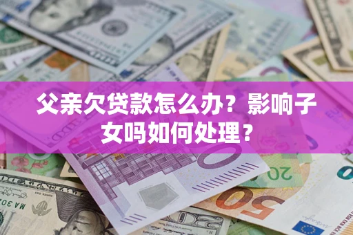 北京父亲欠贷款怎么办？影响子女吗如何处理？