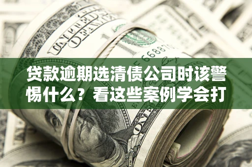 北京贷款逾期选清债公司时该警惕什么？看这些案例学会打翻身仗