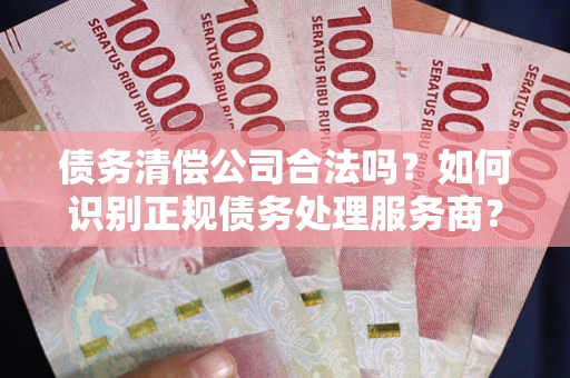 北京债务清偿公司合法吗？如何识别正规债务处理服务商？