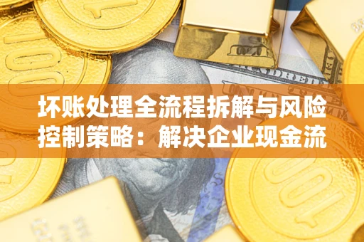 北京坏账处理全流程拆解与风险控制策略：解决企业现金流顽疾的实战指南