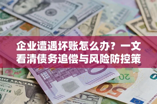 北京企业遭遇坏账怎么办？一文看清债务追偿与风险防控策略
