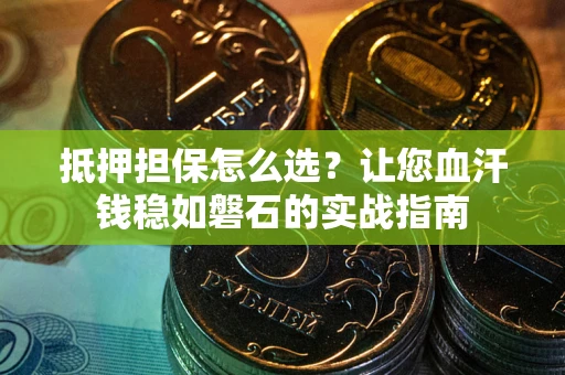 北京抵押担保怎么选？让您血汗钱稳如磐石的实战指南