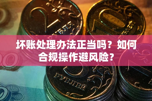北京坏账处理办法正当吗？如何合规操作避风险？