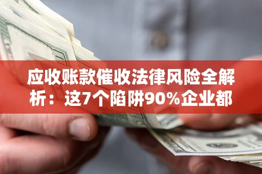 北京应收账款催收法律风险全解析：这7个陷阱90%企业都踩过（含合规应对指南）