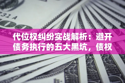 北京代位权纠纷实战解析：避开债务执行的五大黑坑，债权人必看指南
