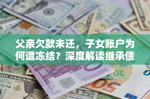 北京父亲欠款未还，子女账户为何遭冻结？深度解读继承债务迷局