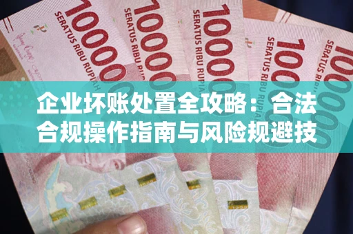 北京企业坏账处置全攻略：合法合规操作指南与风险规避技巧解析