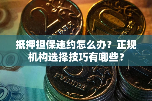 北京抵押担保违约怎么办？正规机构选择技巧有哪些？