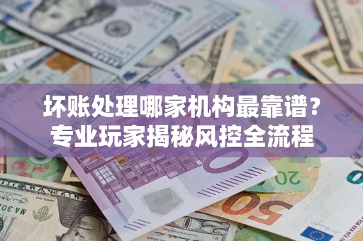 北京坏账处理哪家机构最靠谱？专业玩家揭秘风控全流程