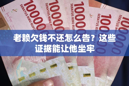 北京老赖欠钱不还怎么告？这些证据能让他坐牢