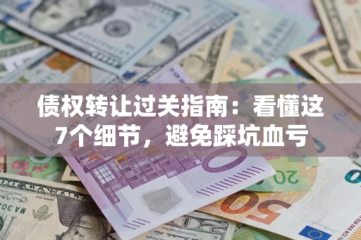 北京债权转让过关指南：看懂这7个细节，避免踩坑血亏