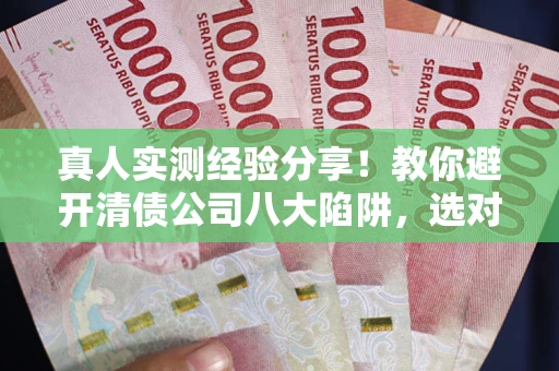 北京真人实测经验分享！教你避开清债公司八大陷阱，选对机构少走十年弯路