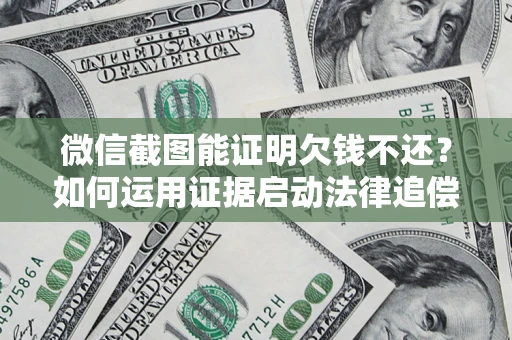 北京微信截图能证明欠钱不还？如何运用证据启动法律追偿程序？