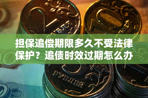北京担保追偿期限多久不受法律保护？追债时效过期怎么办？