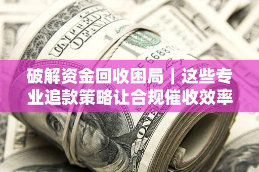 北京破解资金回收困局｜这些专业追款策略让合规催收效率翻倍