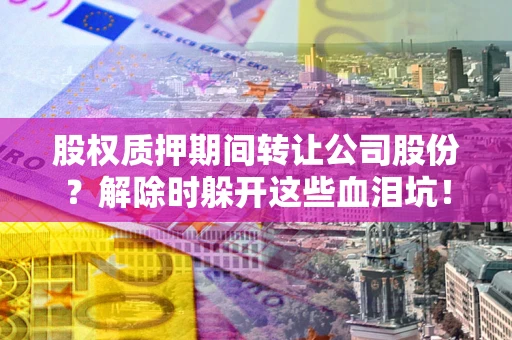 北京股权质押期间转让公司股份？解除时躲开这些血泪坑！