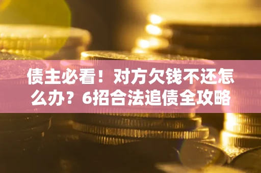 北京债主必看！对方欠钱不还怎么办？6招合法追债全攻略