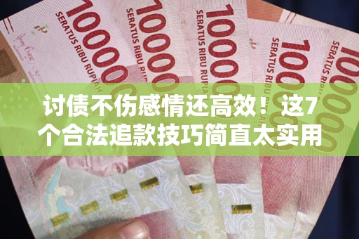 北京讨债不伤感情还高效！这7个合法追款技巧简直太实用