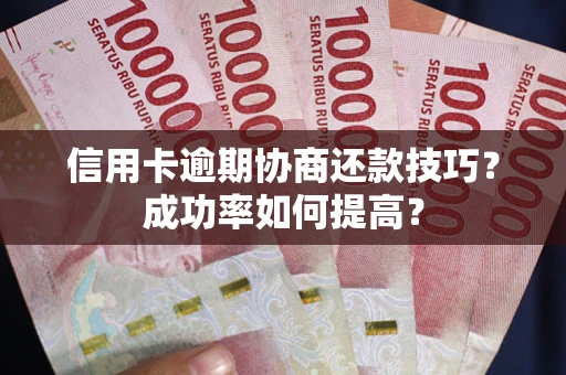 北京信用卡逾期协商还款技巧？成功率如何提高？