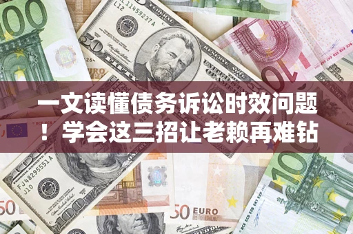 北京一文读懂债务诉讼时效问题！学会这三招让老赖再难钻空子