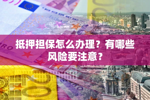 北京抵押担保怎么办理？有哪些风险要注意？