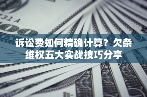 北京诉讼费如何精确计算？欠条维权五大实战技巧分享