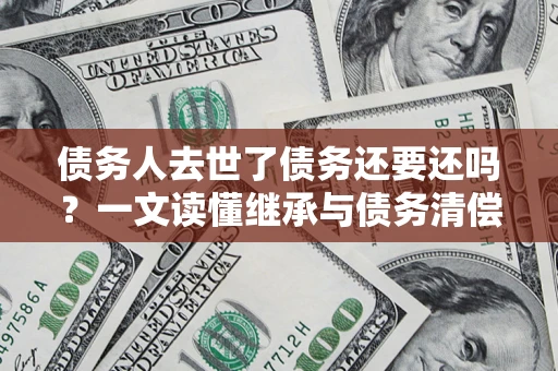 北京债务人去世了债务还要还吗？一文读懂继承与债务清偿