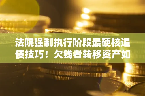 北京法院强制执行阶段最硬核追债技巧！欠钱者转移资产如何破解？