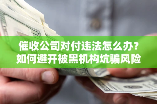 北京催收公司对付违法怎么办？如何避开被黑机构坑骗风险