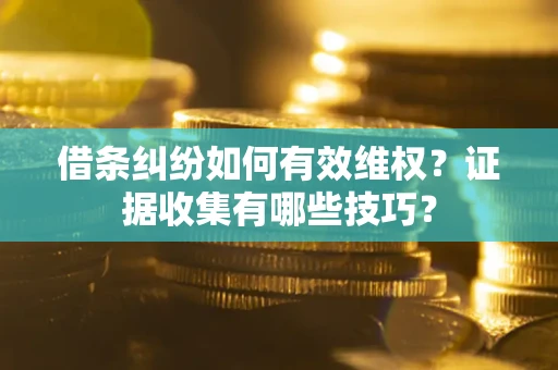 北京借条纠纷如何有效维权？证据收集有哪些技巧？