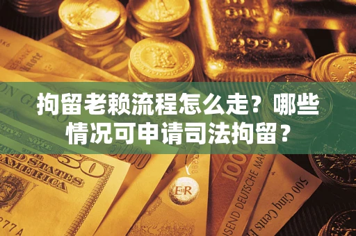 北京拘留老赖流程怎么走？哪些情况可申请司法拘留？