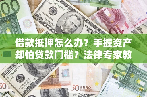 北京借款抵押怎么办？手握资产却怕贷款门槛？法律专家教你办抵押不踩坑