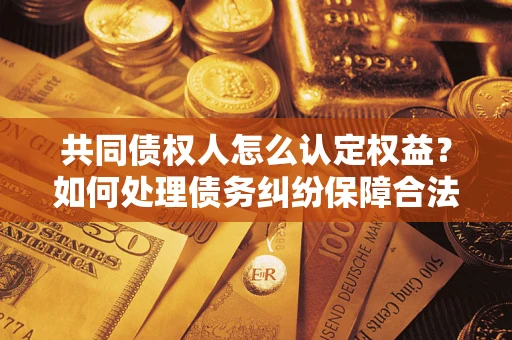 北京共同债权人怎么认定权益？如何处理债务纠纷保障合法权益？