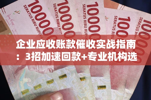 北京企业应收账款催收实战指南：3招加速回款+专业机构选择避坑