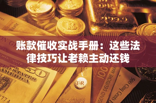 北京账款催收实战手册：这些法律技巧让老赖主动还钱