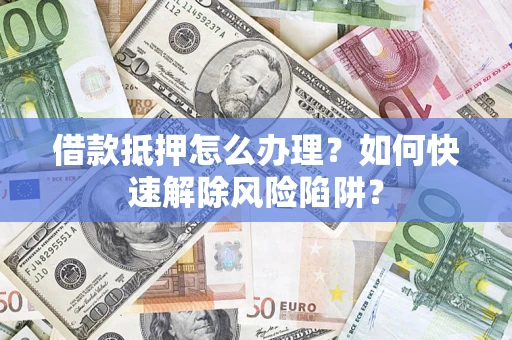 北京借款抵押怎么办理？如何快速解除风险陷阱？