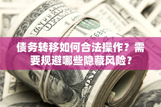 北京债务转移如何合法操作？需要规避哪些隐藏风险？