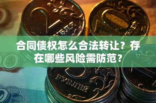 北京合同债权怎么合法转让？存在哪些风险需防范？