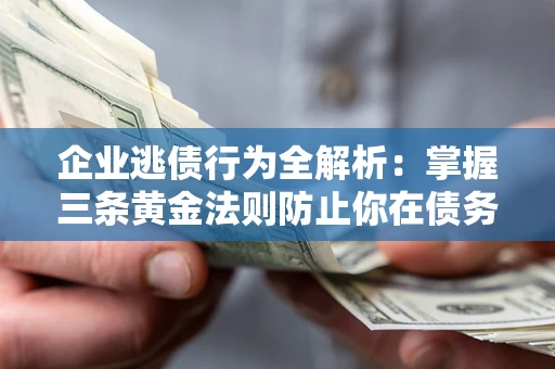 北京企业逃债行为全解析：掌握三条黄金法则防止你在债务乱局中“踩雷”