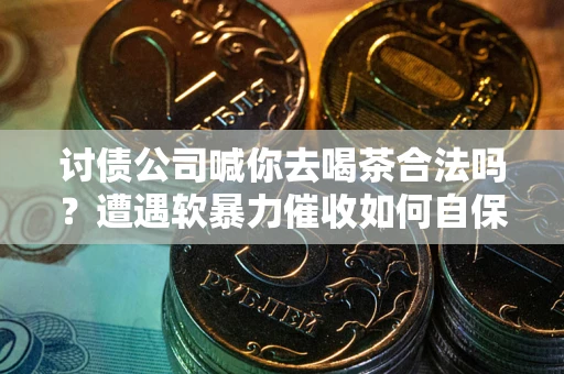 北京讨债公司喊你去喝茶合法吗？遭遇软暴力催收如何自保？