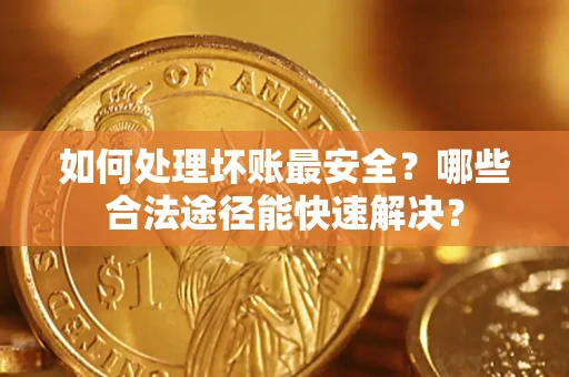 北京如何处理坏账最安全？哪些合法途径能快速解决？