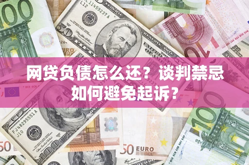 北京网贷负债怎么还？谈判禁忌如何避免起诉？