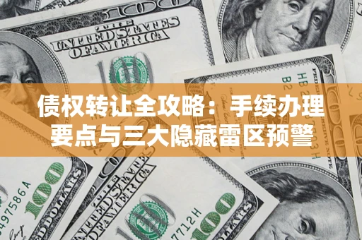北京债权转让全攻略：手续办理要点与三大隐藏雷区预警