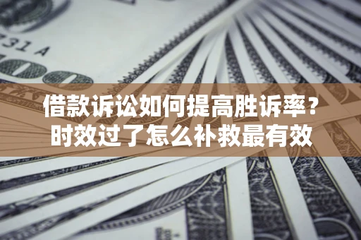 北京借款诉讼如何提高胜诉率？时效过了怎么补救最有效