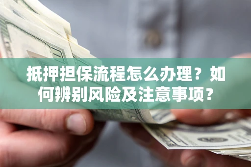 北京抵押担保流程怎么办理？如何辨别风险及注意事项？