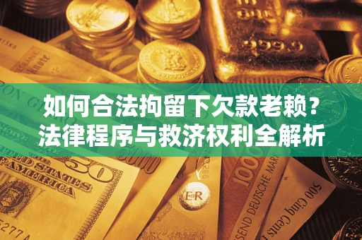 北京如何合法拘留下欠款老赖？法律程序与救济权利全解析