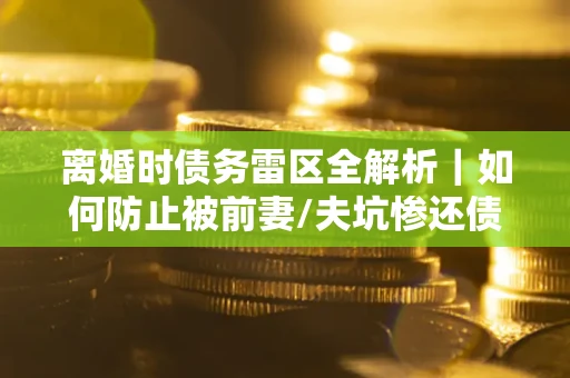 北京离婚时债务雷区全解析｜如何防止被前妻/夫坑惨还债？