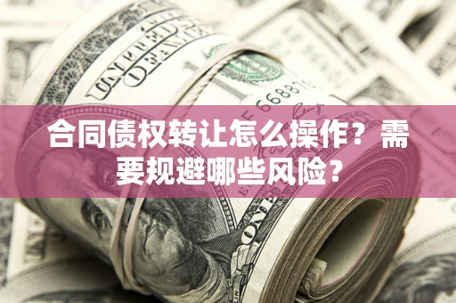 北京合同债权转让怎么操作？需要规避哪些风险？